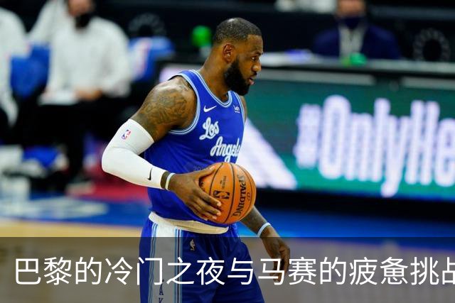 巴黎的冷门之夜与马赛的疲惫挑战