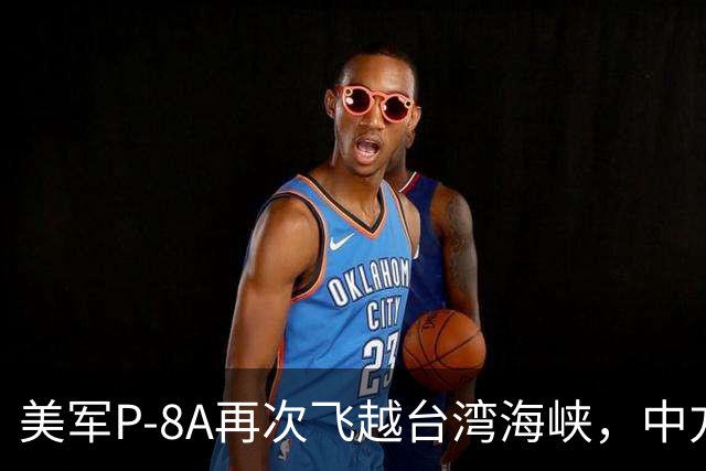 美军P-8A再次飞越台湾海峡，中方回应亮了